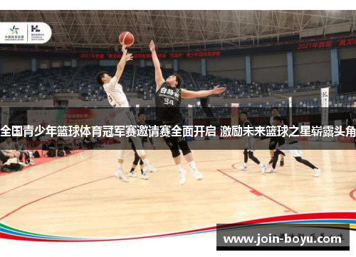 全国青少年篮球体育冠军赛邀请赛全面开启 激励未来篮球之星崭露头角 全国青少年篮球体育冠军赛邀请赛全面开启 激励未来篮球之星崭露头角
