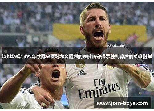 以斯塔姆1999年欧冠决赛对尤文图斯的关键防守揭示胜利背后的英雄时刻