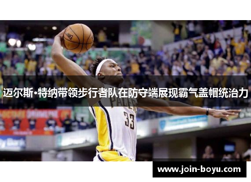 迈尔斯·特纳带领步行者队在防守端展现霸气盖帽统治力
