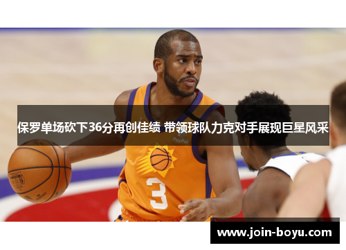 保罗单场砍下36分再创佳绩 带领球队力克对手展现巨星风采