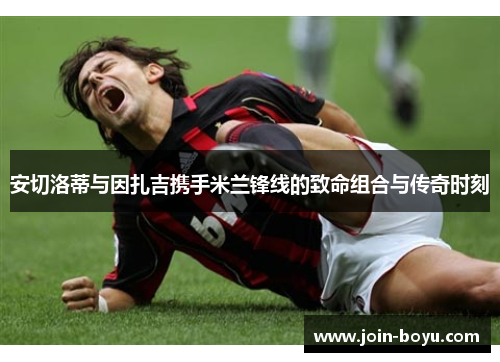 安切洛蒂与因扎吉携手米兰锋线的致命组合与传奇时刻