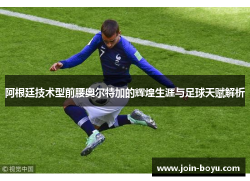 阿根廷技术型前腰奥尔特加的辉煌生涯与足球天赋解析 阿根廷技术型前腰奥尔特加的辉煌生涯与足球天赋解析