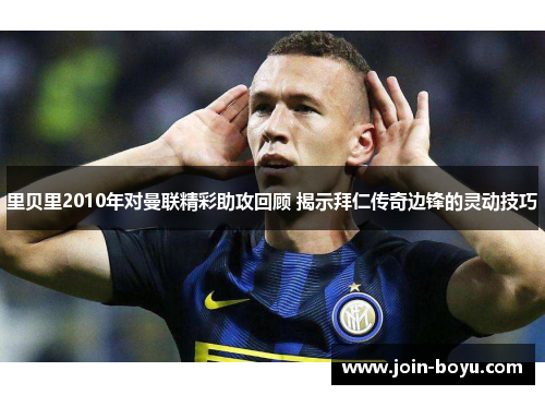里贝里2010年对曼联精彩助攻回顾 揭示拜仁传奇边锋的灵动技巧 里贝里2010年对曼联精彩助攻回顾 揭示拜仁传奇边锋的灵动技巧