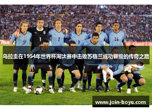 乌拉圭在1954年世界杯淘汰赛中击败苏格兰成功晋级的传奇之路 乌拉圭在1954年世界杯淘汰赛中击败苏格兰成功晋级的传奇之路