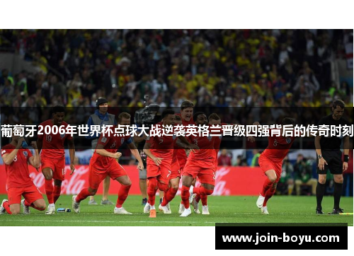 葡萄牙2006年世界杯点球大战逆袭英格兰晋级四强背后的传奇时刻 葡萄牙2006年世界杯点球大战逆袭英格兰晋级四强背后的传奇时刻