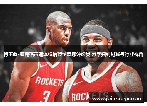 特雷西·麦克格雷迪退役后转型篮球评论员 分享独到见解与行业视角 特雷西·麦克格雷迪退役后转型篮球评论员 分享独到见解与行业视角