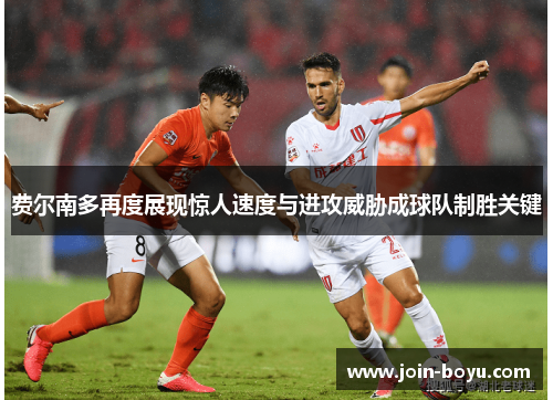 费尔南多再度展现惊人速度与进攻威胁成球队制胜关键 费尔南多再度展现惊人速度与进攻威胁成球队制胜关键