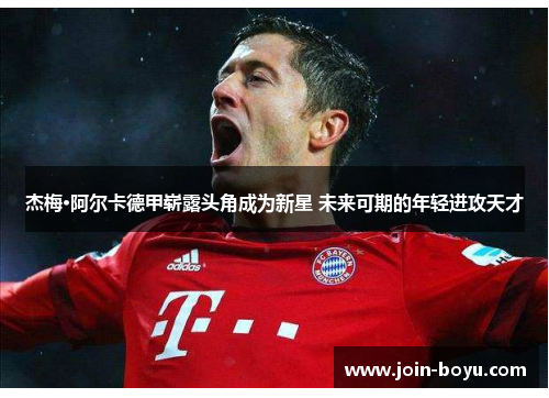 杰梅·阿尔卡德甲崭露头角成为新星 未来可期的年轻进攻天才 杰梅·阿尔卡德甲崭露头角成为新星 未来可期的年轻进攻天才
