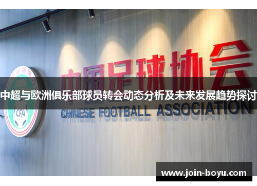 中超与欧洲俱乐部球员转会动态分析及未来发展趋势探讨 中超与欧洲俱乐部球员转会动态分析及未来发展趋势探讨