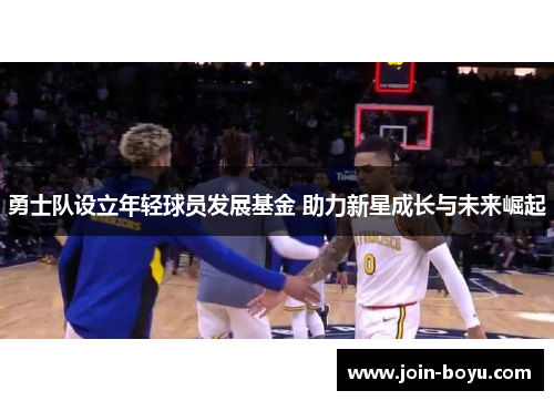勇士队设立年轻球员发展基金 助力新星成长与未来崛起 勇士队设立年轻球员发展基金 助力新星成长与未来崛起