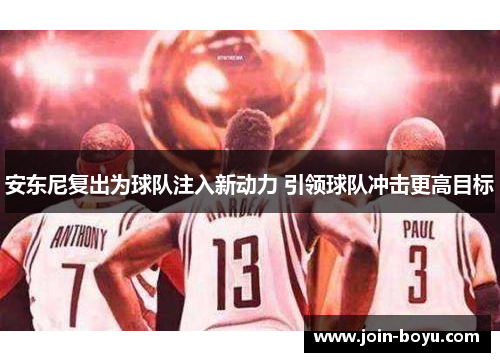 安东尼复出为球队注入新动力 引领球队冲击更高目标