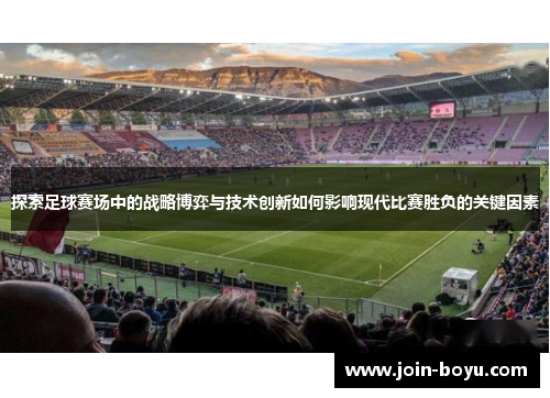 探索足球赛场中的战略博弈与技术创新如何影响现代比赛胜负的关键因素