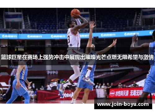 篮球巨星在赛场上强势冲击中展现出璀璨光芒点燃无限希望与激情 篮球巨星在赛场上强势冲击中展现出璀璨光芒点燃无限希望与激情