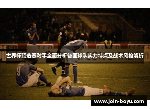世界杯预选赛对手全面分析各国球队实力特点及战术风格解析