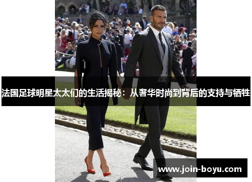 法国足球明星太太们的生活揭秘:从奢华时尚到背后的支持与牺牲 法国足球明星太太们的生活揭秘:从奢华时尚到背后的支持与牺牲