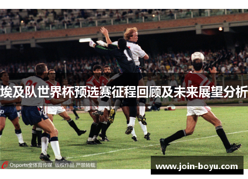 埃及队世界杯预选赛征程回顾及未来展望分析 埃及队世界杯预选赛征程回顾及未来展望分析
