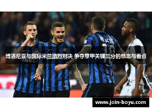 博洛尼亚与国际米兰激烈对决 争夺意甲关键三分的悬念与看点 博洛尼亚与国际米兰激烈对决 争夺意甲关键三分的悬念与看点