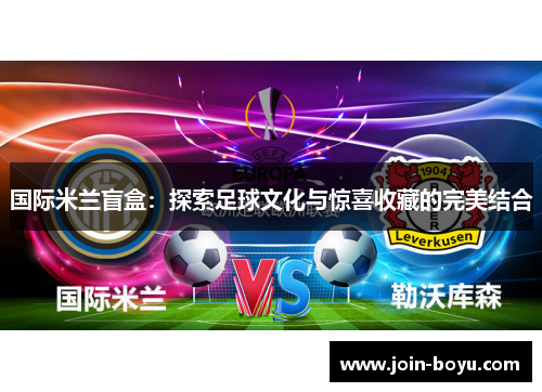 国际米兰盲盒:探索足球文化与惊喜收藏的完美结合 国际米兰盲盒:探索足球文化与惊喜收藏的完美结合