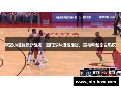 欧冠小组赛最新战况:豪门球队进退维谷,黑马崛起引发热议 欧冠小组赛最新战况:豪门球队进退维谷,黑马崛起引发热议