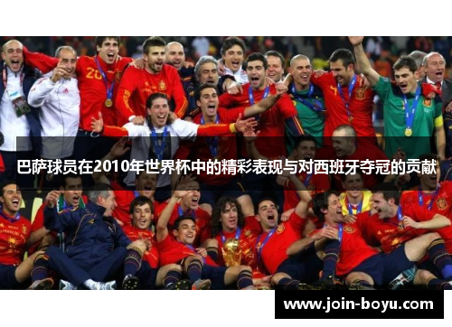 巴萨球员在2010年世界杯中的精彩表现与对西班牙夺冠的贡献 巴萨球员在2010年世界杯中的精彩表现与对西班牙夺冠的贡献
