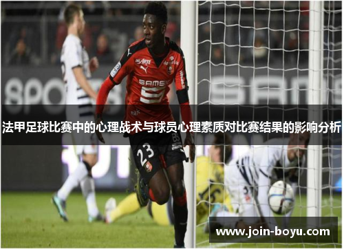 法甲足球比赛中的心理战术与球员心理素质对比赛结果的影响分析 法甲足球比赛中的心理战术与球员心理素质对比赛结果的影响分析
