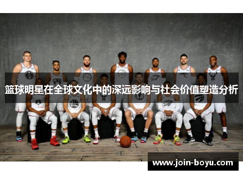 篮球明星在全球文化中的深远影响与社会价值塑造分析 篮球明星在全球文化中的深远影响与社会价值塑造分析