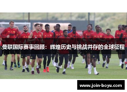 曼联国际赛事回顾:辉煌历史与挑战并存的全球征程 曼联国际赛事回顾:辉煌历史与挑战并存的全球征程