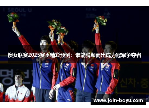 澳女联赛2025赛季精彩预测:谁能脱颖而出成为冠军争夺者 澳女联赛2025赛季精彩预测:谁能脱颖而出成为冠军争夺者