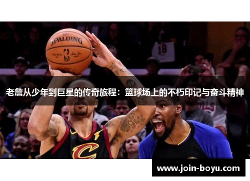 老詹从少年到巨星的传奇旅程:篮球场上的不朽印记与奋斗精神 老詹从少年到巨星的传奇旅程:篮球场上的不朽印记与奋斗精神