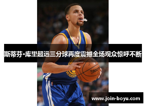 斯蒂芬·库里超远三分球再度震撼全场观众惊呼不断 斯蒂芬·库里超远三分球再度震撼全场观众惊呼不断