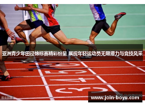 亚洲青少年田径锦标赛精彩纷呈 展现年轻运动员无限潜力与竞技风采