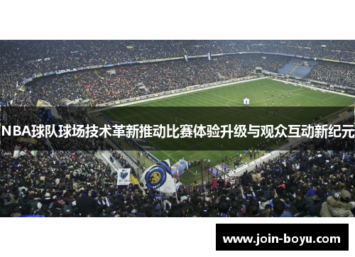NBA球队球场技术革新推动比赛体验升级与观众互动新纪元