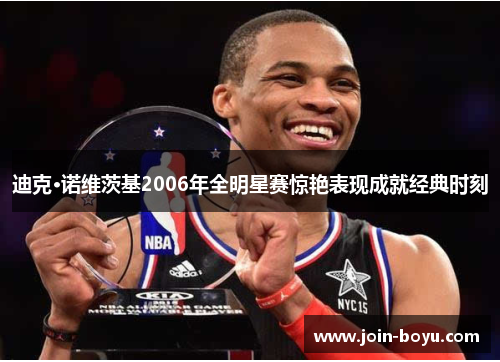 迪克·诺维茨基2006年全明星赛惊艳表现成就经典时刻