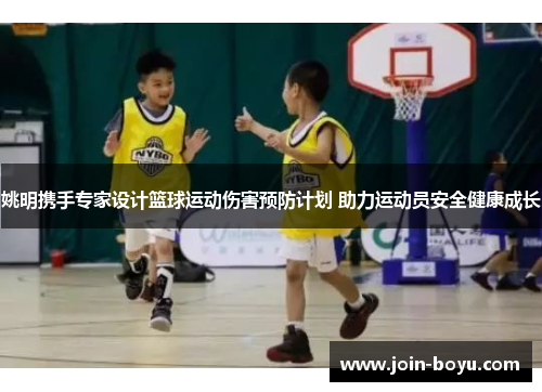 姚明携手专家设计篮球运动伤害预防计划 助力运动员安全健康成长