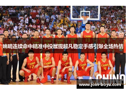 姚明连续命中精准中投展现超凡稳定手感引爆全场热情