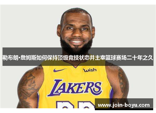 勒布朗·詹姆斯如何保持顶级竞技状态并主宰篮球赛场二十年之久