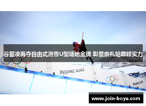 谷爱凌再夺自由式滑雪U型场地金牌 彰显崇礼站巅峰实力