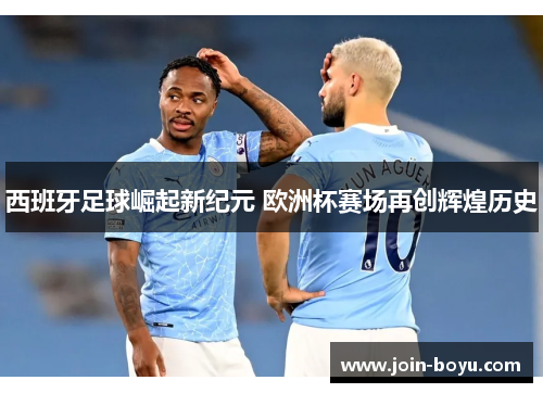 西班牙足球崛起新纪元 欧洲杯赛场再创辉煌历史