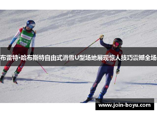 布雷特·哈布斯特自由式滑雪U型场地展现惊人技巧震撼全场