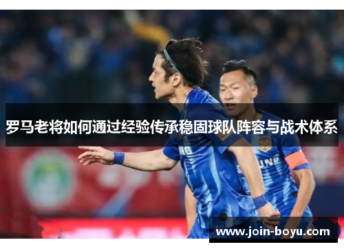 罗马老将如何通过经验传承稳固球队阵容与战术体系