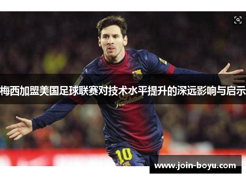梅西加盟美国足球联赛对技术水平提升的深远影响与启示 梅西加盟美国足球联赛对技术水平提升的深远影响与启示