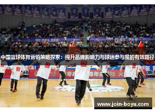 中国篮球体育营销策略探索:提升品牌影响力与球迷参与度的有效路径 中国篮球体育营销策略探索:提升品牌影响力与球迷参与度的有效路径