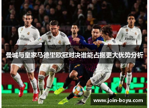 曼城与皇家马德里欧冠对决谁能占据更大优势分析