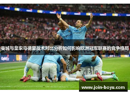曼城与皇家马德里战术对比分析如何影响欧洲冠军联赛的竞争格局