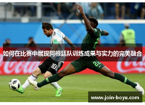 如何在比赛中展现阿根廷队训练成果与实力的完美融合 如何在比赛中展现阿根廷队训练成果与实力的完美融合