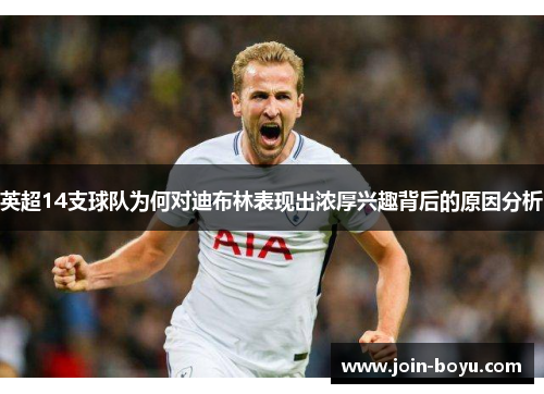 英超14支球队为何对迪布林表现出浓厚兴趣背后的原因分析 英超14支球队为何对迪布林表现出浓厚兴趣背后的原因分析