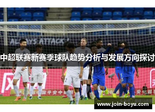 中超联赛新赛季球队趋势分析与发展方向探讨 中超联赛新赛季球队趋势分析与发展方向探讨