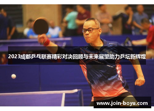 2023成都乒乓联赛精彩对决回顾与未来展望助力乒坛新辉煌 2023成都乒乓联赛精彩对决回顾与未来展望助力乒坛新辉煌