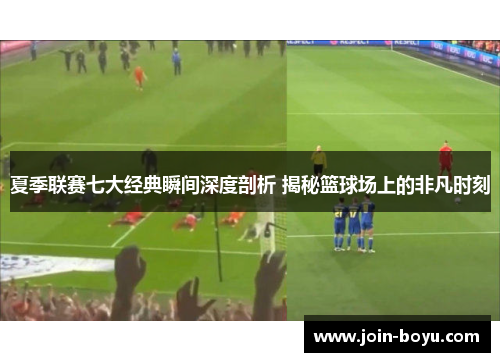 夏季联赛七大经典瞬间深度剖析 揭秘篮球场上的非凡时刻