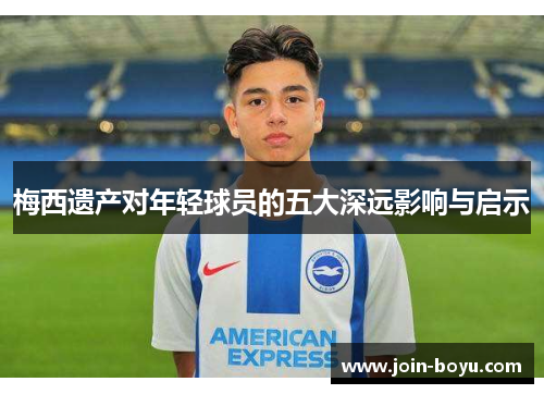 梅西遗产对年轻球员的五大深远影响与启示 梅西遗产对年轻球员的五大深远影响与启示